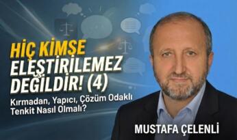 MUSTAFA ÇELENLİ YAZDI “ HİÇ KİMSE ELEŞTİRİLEMEZ DEĞİLDİR! (4)”