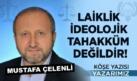 MUSTAFA ÇELENLİ YAZDI “ LAİKLİK İDEOLOJİK TAHAKKÜM DEĞİLDİR!”