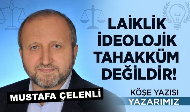 MUSTAFA ÇELENLİ YAZDI “ LAİKLİK İDEOLOJİK TAHAKKÜM DEĞİLDİR!”