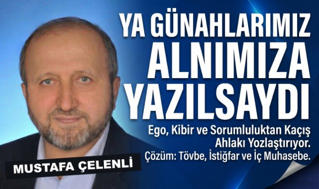 MUSTAFA ÇELENLİ YAZDI “ YA GÜNAHLARIMIZ ALNIMIZA YAZILSAYDI?”