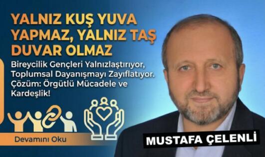 MUSTAFA ÇELENLİ YAZDI “ YALNIZ KUŞ YUVA YAPMAZ, YALNIZ TAŞ DUVAR OLMAZ”