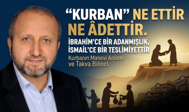 MUSTAFA ÇELENLİ YAZDI “ “KURBAN” NE ETTİR NE ÂDETTİR. “KURBAN” İBRAHİM’CE BİR ADANMIŞLIK, İSMAİL’CE BİR TESLİMİYETTİR”
