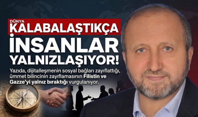 MUSTAFA ÇELENLİ YAZDI “DÜNYA KALABALAŞTIKÇA İNSANLAR YALNIZLAŞIYOR!”
