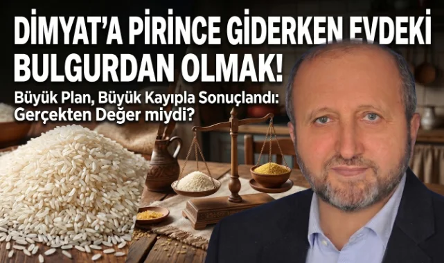 MUSTAFA ÇELENLİ YAZDI “DİMYAT’A PİRİNCE GİDERKEN EVDEKİ BULGURDAN OLMAK!”
