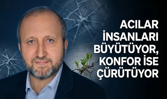 MUSTAFA ÇELENLİ YAZDI “ACILAR İNSANLARI BÜYÜTÜYOR, KONFOR İSE ÇÜRÜTÜYOR”