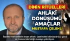 MUSTAFA ÇELENLİ YAZDI “DİNİN RİTÜELLERİ AHLÂKÎ DÖNÜŞÜMÜ AMAÇLAR-1 ”