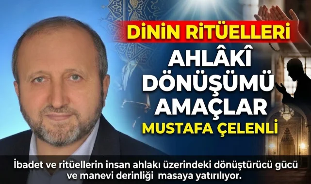 MUSTAFA ÇELENLİ YAZDI “DİNİN RİTÜELLERİ AHLÂKÎ DÖNÜŞÜMÜ AMAÇLAR-1 ”
